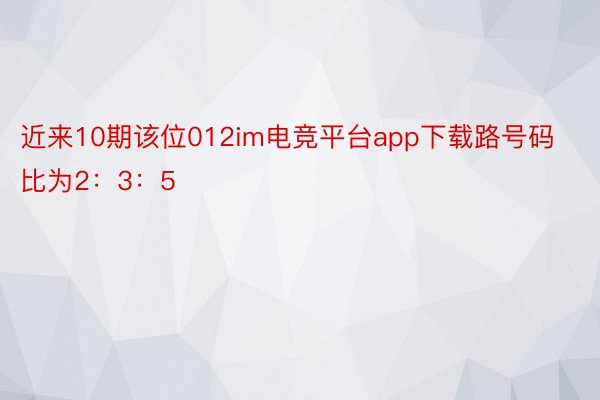 近来10期该位012im电竞平台app下载路号码比为2：3：5