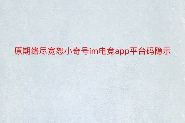 原期络尽宽恕小奇号im电竞app平台码隐示