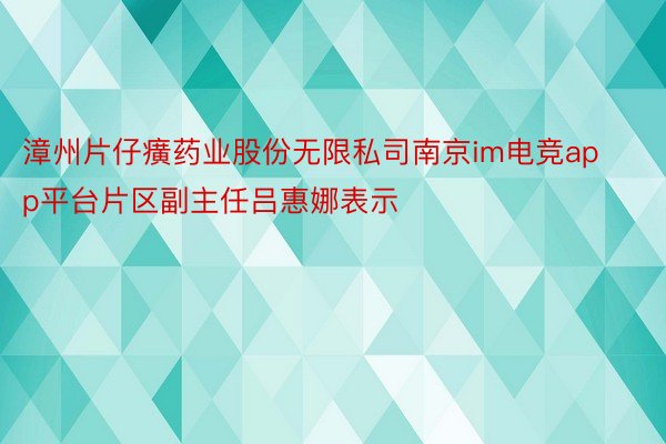 漳州片仔癀药业股份无限私司南京im电竞app平台片区副主任吕惠娜表示