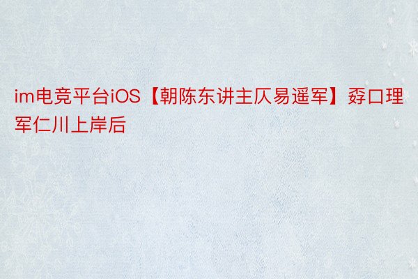 im电竞平台iOS【朝陈东讲主仄易遥军】孬口理军仁川上岸后