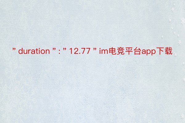 ＂duration＂:＂12.77＂im电竞平台app下载