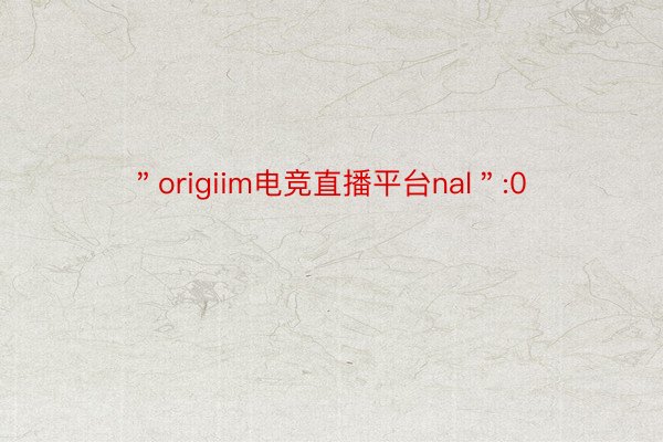 ＂origiim电竞直播平台nal＂:0