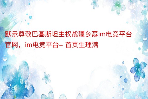 默示尊敬巴基斯坦主权战疆乡孬im电竞平台官网，im电竞平台- 首页生理满