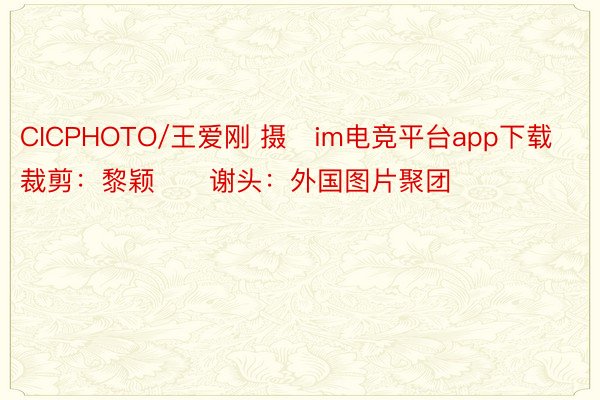 CICPHOTO/王爱刚 摄　im电竞平台app下载　裁剪：黎颖　　谢头：外国图片聚团