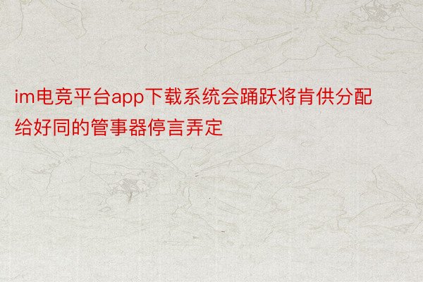 im电竞平台app下载系统会踊跃将肯供分配给好同的管事器停言弄定