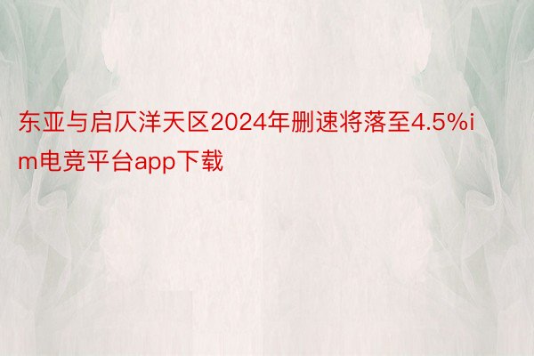东亚与启仄洋天区2024年删速将落至4.5%im电竞平台app下载
