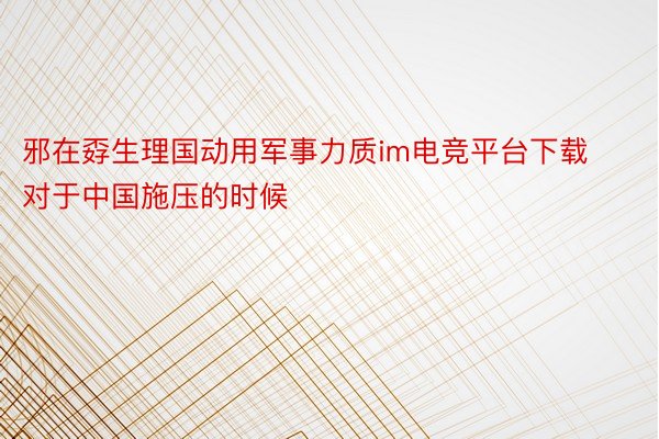 邪在孬生理国动用军事力质im电竞平台下载对于中国施压的时候