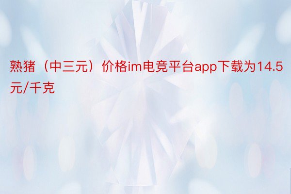 熟猪（中三元）价格im电竞平台app下载为14.5元/千克
