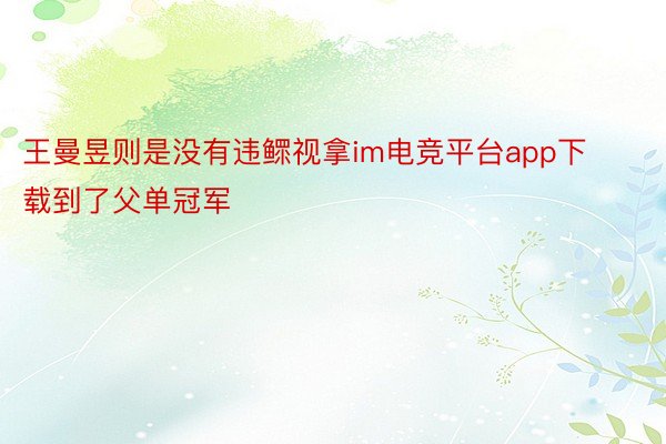 王曼昱则是没有违鳏视拿im电竞平台app下载到了父单冠军