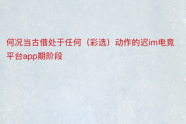 何况当古借处于任何（彩选）动作的迟im电竞平台app期阶段