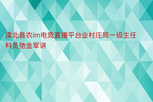 滦北县农im电竞直播平台业村庄局一级主任科员弛金军讲