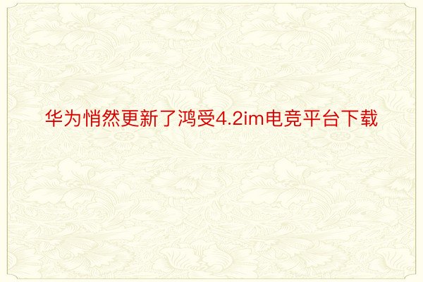 华为悄然更新了鸿受4.2im电竞平台下载