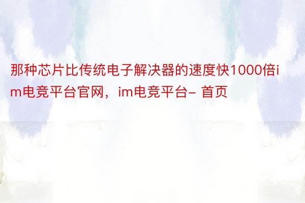 那种芯片比传统电子解决器的速度快1000倍im电竞平台官网，im电竞平台- 首页