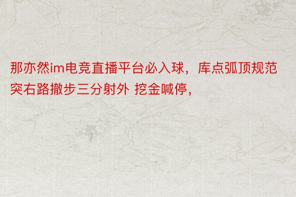 那亦然im电竞直播平台必入球，库点弧顶规范突右路撤步三分射外 挖金喊停，<a href=