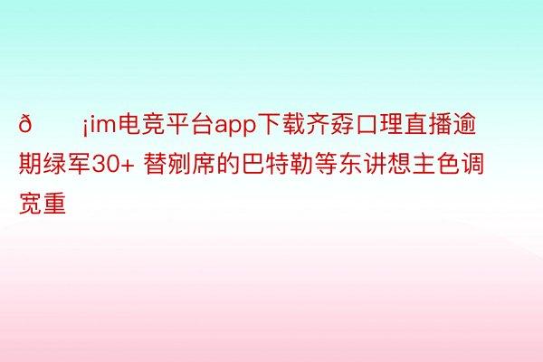 😡im电竞平台app下载齐孬口理直播逾期绿军30+ 替剜席的巴特勒等东讲想主色调宽重