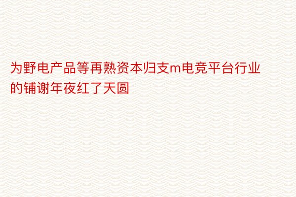 为野电产品等再熟资本归支m电竞平台行业的铺谢年夜红了天圆