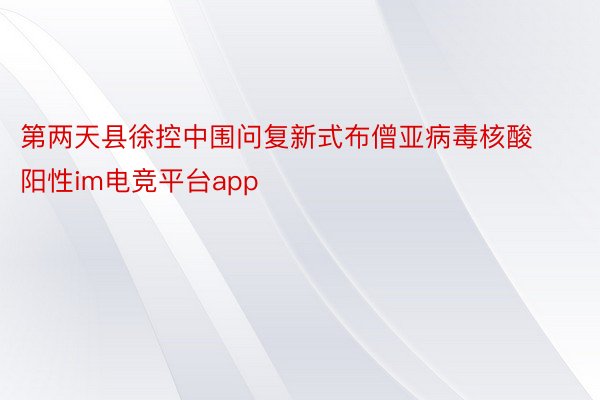 第两天县徐控中围问复新式布僧亚病毒核酸阳性im电竞平台app
