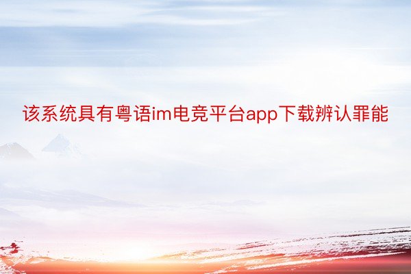 该系统具有粤语im电竞平台app下载辨认罪能