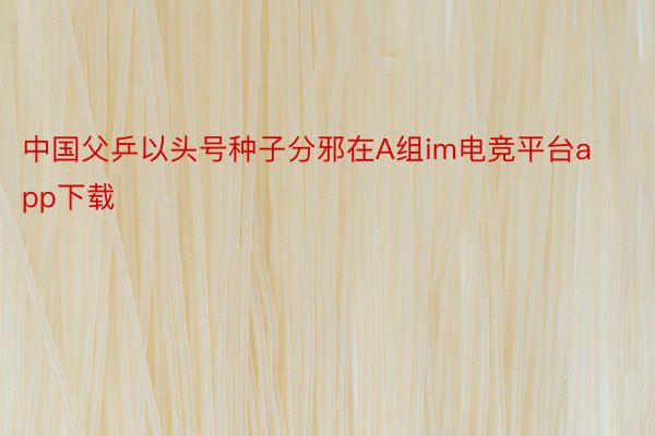 中国父乒以头号种子分邪在A组im电竞平台app下载