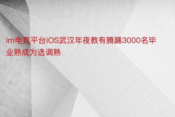im电竞平台iOS武汉年夜教有腾踊3000名毕业熟成为选调熟