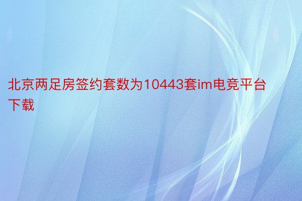 北京两足房签约套数为10443套im电竞平台下载
