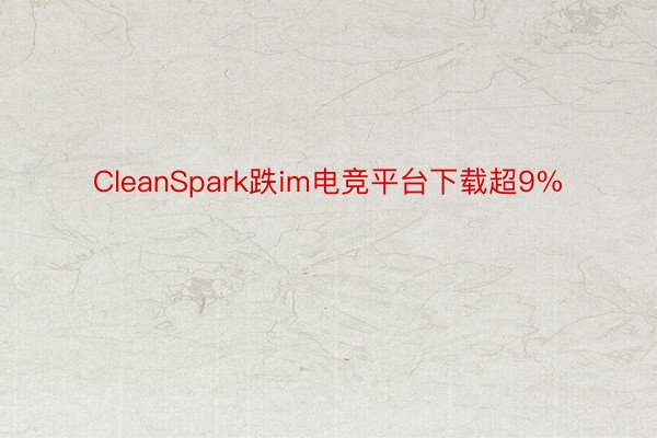 CleanSpark跌im电竞平台下载超9%