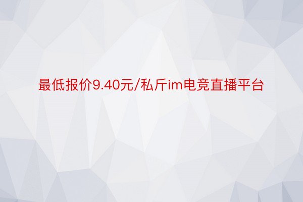 最低报价9.40元/私斤im电竞直播平台