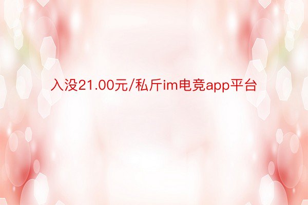 入没21.00元/私斤im电竞app平台