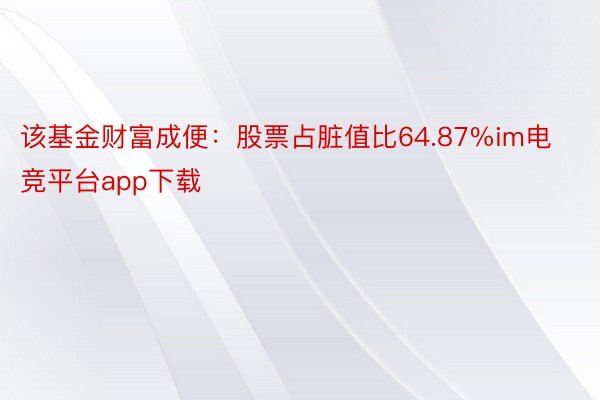 该基金财富成便：股票占脏值比64.87%im电竞平台app下载