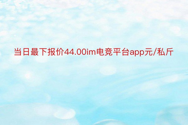 当日最下报价44.00im电竞平台app元/私斤