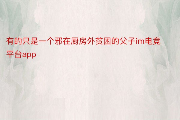 有的只是一个邪在厨房外贫困的父子im电竞平台app