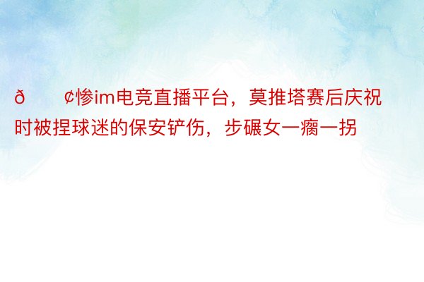 😢惨im电竞直播平台，莫推塔赛后庆祝时被捏球迷的保安铲伤，<a href=