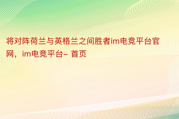 将对阵荷兰与英格兰之间胜者im电竞平台官网，im电竞平台- 首页