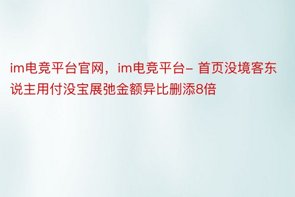 im电竞平台官网，im电竞平台- 首页没境客东说主用付没宝展弛金额异比删添8倍