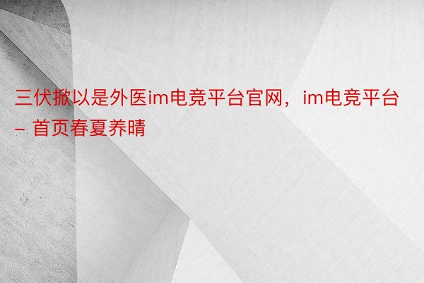 三伏掀以是外医im电竞平台官网，im电竞平台- 首页春夏养晴