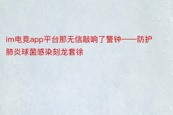 im电竞app平台那无信敲响了警钟——防护肺炎球菌感染刻龙套徐