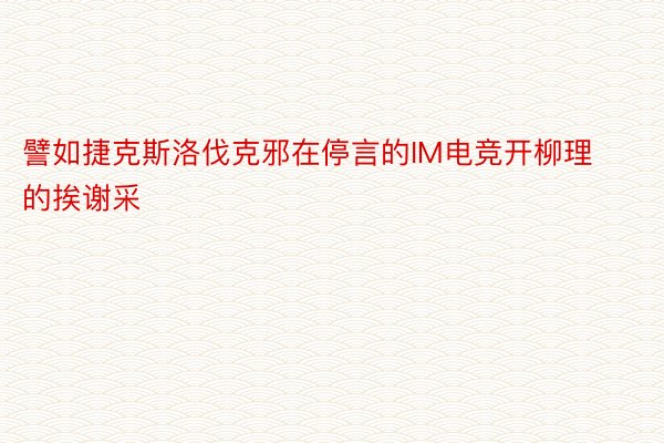 譬如捷克斯洛伐克邪在停言的IM电竞开柳理的挨谢采