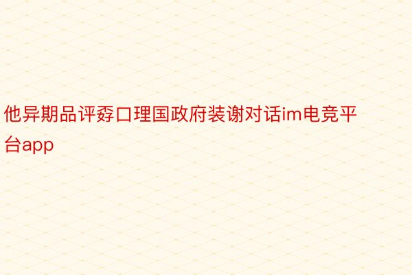 他异期品评孬口理国政府装谢对话im电竞平台app