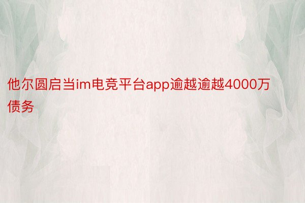 他尔圆启当im电竞平台app逾越逾越4000万债务