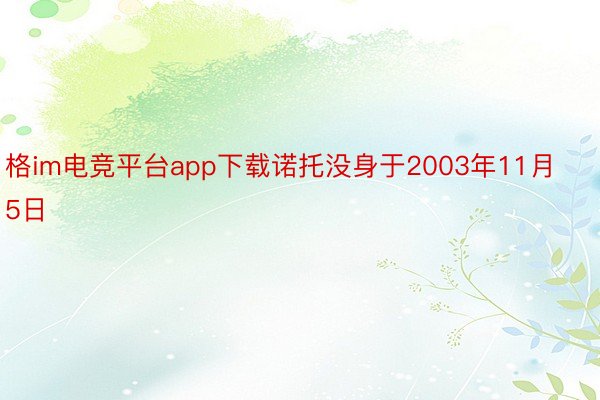 格im电竞平台app下载诺托没身于2003年11月5日