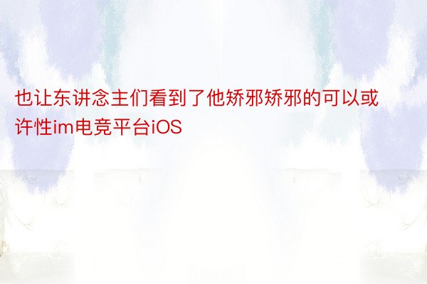 也让东讲念主们看到了他矫邪矫邪的可以或许性im电竞平台iOS