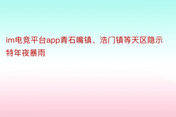 im电竞平台app青石嘴镇、浩门镇等天区隐示特年夜暴雨