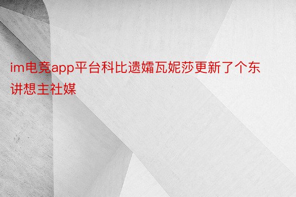 im电竞app平台科比遗孀瓦妮莎更新了个东讲想主社媒