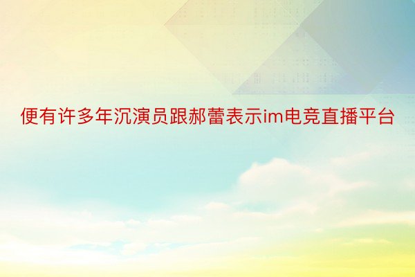 便有许多年沉演员跟郝蕾表示im电竞直播平台