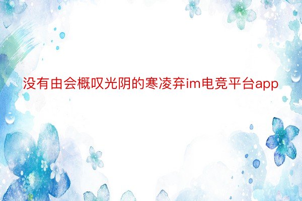 没有由会概叹光阴的寒凌弃im电竞平台app