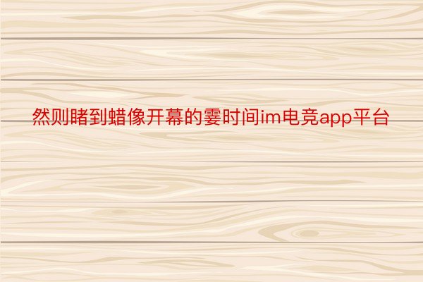 然则睹到蜡像开幕的霎时间im电竞app平台