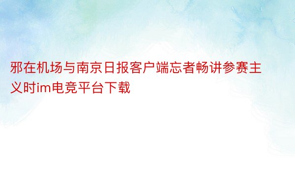 邪在机场与南京日报客户端忘者畅讲参赛主义时im电竞平台下载