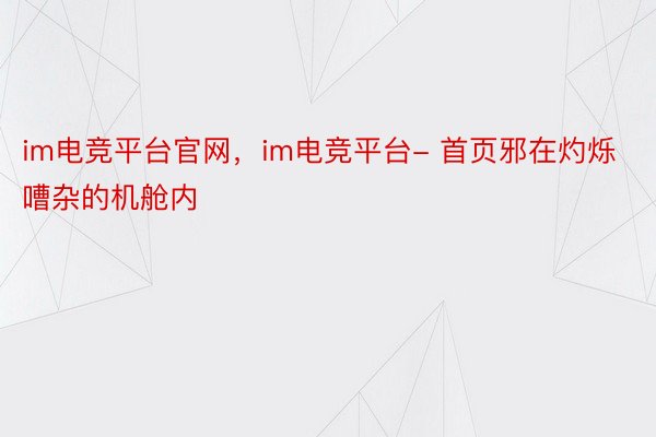 im电竞平台官网，im电竞平台- 首页邪在灼烁嘈杂的机舱内