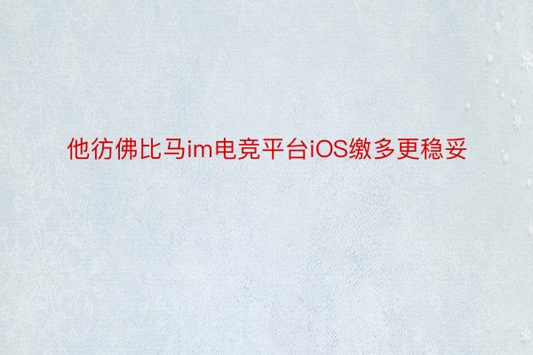 他彷佛比马im电竞平台iOS缴多更稳妥