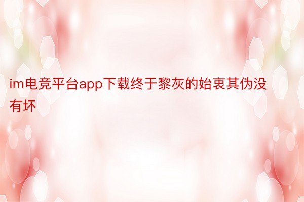 im电竞平台app下载终于黎灰的始衷其伪没有坏